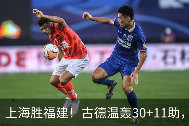 上海胜福建！古德温轰30+11助，4本土齐发挥，拉塞尔回暖却不够看