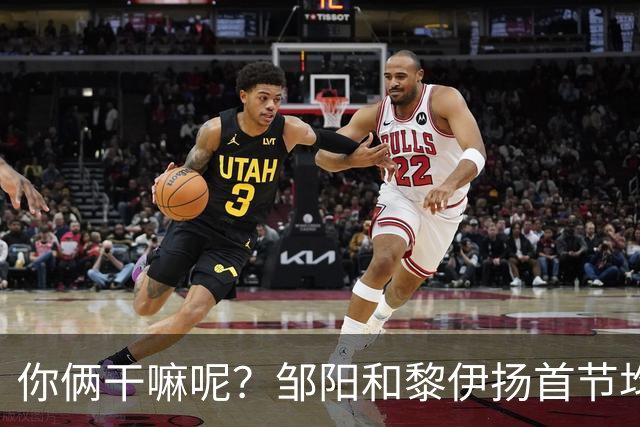 你俩干嘛呢？邹阳&黎伊扬首节均未出手 数据栏全部为0