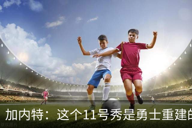 加内特：这个11号秀是勇士重建的第一块拼图