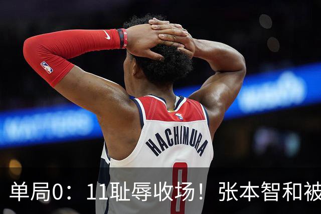 单局0：11耻辱收场！张本智和被打跪了，教练队友丢下他快速离场