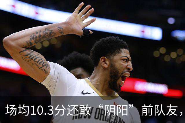 场均10.3分还敢“阴阳”前队友，谁给你的底气？该认清自己了