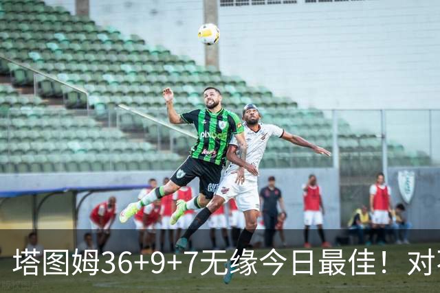塔图姆36+9+7无缘今日最佳！对不起，你碰到暴走的湖人中锋了