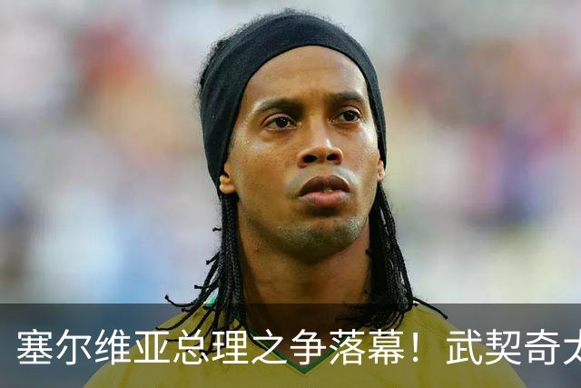 塞尔维亚总理之争落幕！武契奇太高估自己，落选后将锅甩到欧美