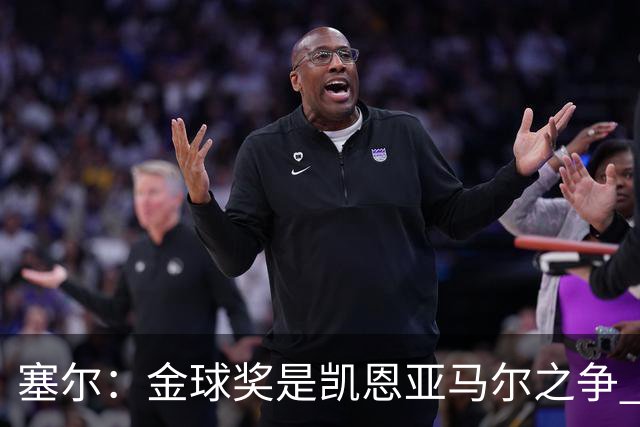塞尔：金球奖是凯恩亚马尔之争 姆巴佩用宣传让人以为他表现出色