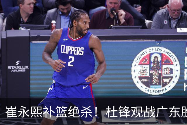 崔永熙补篮绝杀！杜锋观战广东胜江苏 焦泊乔伤退胡明轩追平王仕鹏