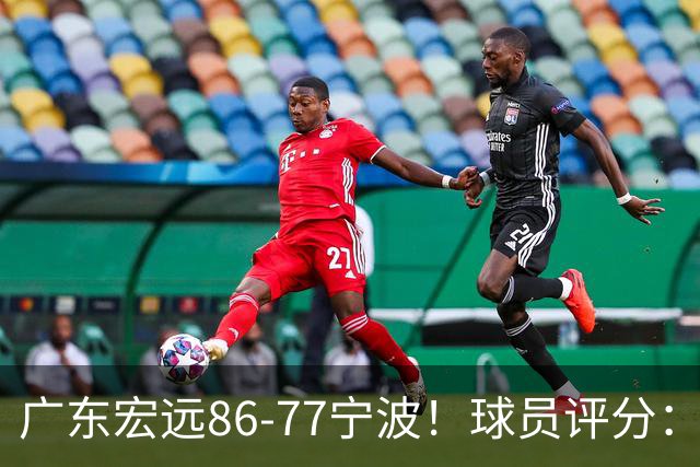 广东宏远86-77宁波！球员评分：3人满分，4人良好，2人不合格