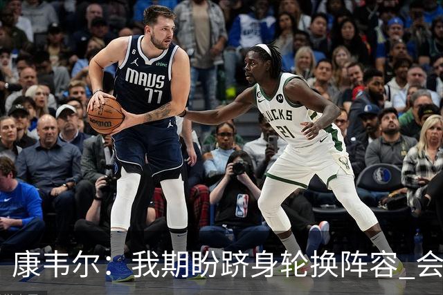 康韦尔：我期盼跻身轮换阵容 会时刻做好准备 感恩当下