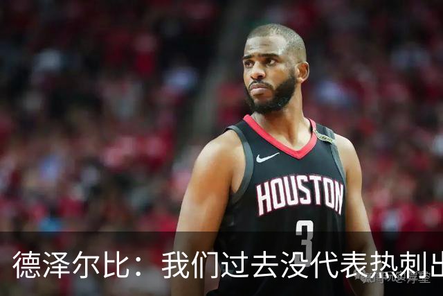 德泽尔比：我们过去没代表热刺出场过，不能把历史战绩当压力