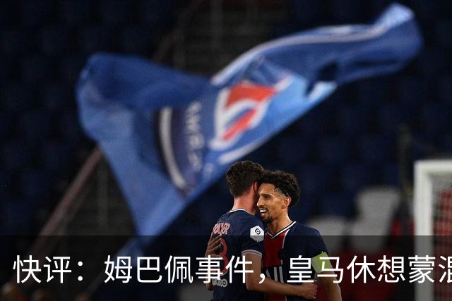 快评：姆巴佩事件，皇马休想蒙混过关