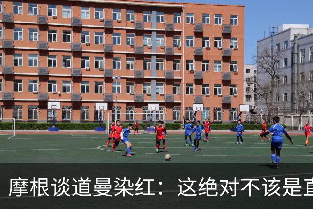摩根谈道曼染红：这绝对不该是直红，他遭到了极其粗野的铲抢