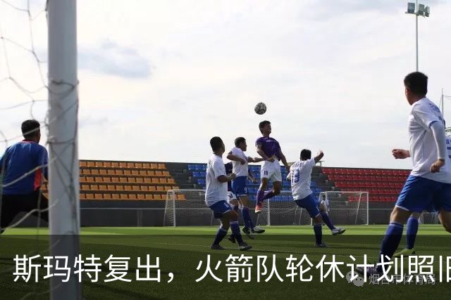 斯玛特复出，火箭队轮休计划照旧？对阵雷霆，范乔丹不打，新援或出任主控