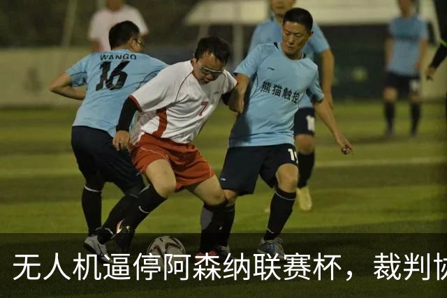 无人机逼停阿森纳联赛杯，裁判协商8分钟后复赛