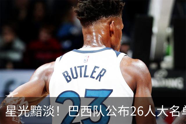 星光黯淡！巴西队公布26人大名单 9人出自非五大联赛