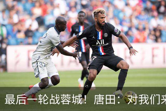 最后一轮战蓉城！唐田：对我们来说下一场比赛永远是最重要的