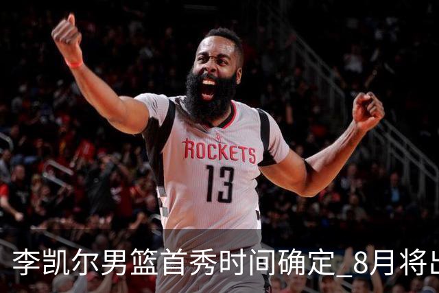 李凯尔男篮首秀时间确定 8月将出战中塞热身赛