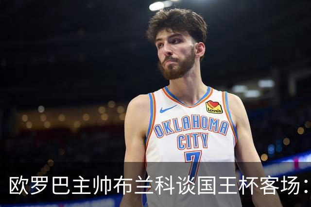 欧罗巴主帅布兰科谈国王杯客场：行程奔波备战仓促，进攻两将缺阵