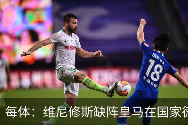 每体：维尼修斯缺阵皇马在国家德比上更强，强强对话恐坐板凳