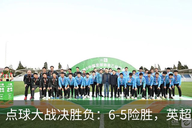 点球大战决胜负：6-5险胜，英超领头羊艰难晋级，布莱顿惨遭淘汰