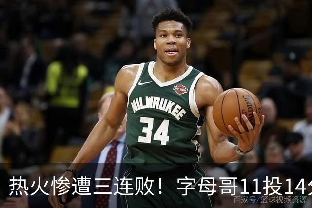 热火惨遭三连败！字母哥11投14分6犯毕业沮丧下场 正负值-20拖累球队