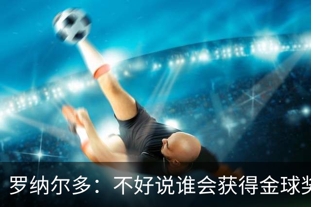罗纳尔多：不好说谁会获得金球奖，米兰德比两队都值得看