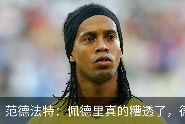 范德法特：佩德里真的糟透了，德容没有必要害怕竞争