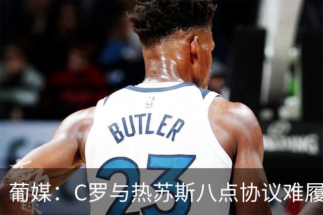 葡媒：C罗与热苏斯八点协议难履行，关键在于谈判中未能为对方保留颜面