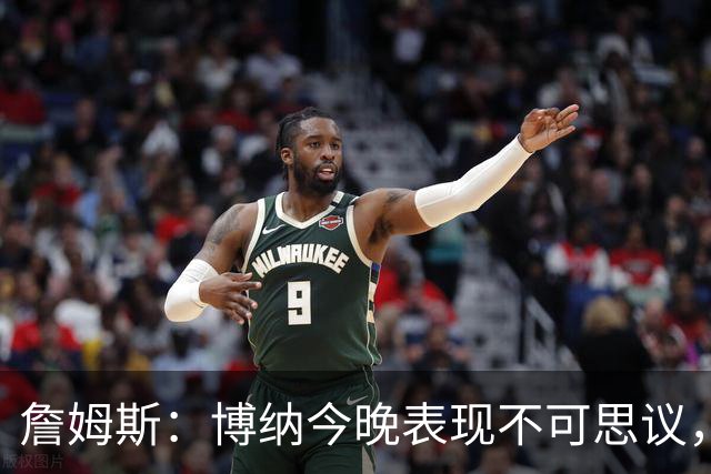 詹姆斯：博纳今晚表现不可思议，他的活力拼劲帮助很大