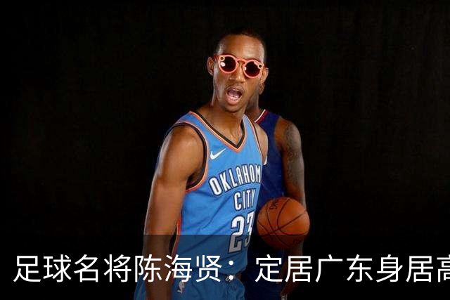 足球名将陈海贤：定居广东身居高位，未成国脚巨星，63岁身体好