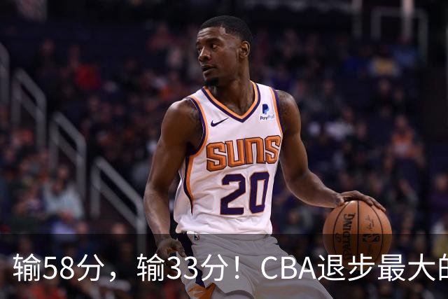 输58分，输33分！CBA退步最大的球队出炉