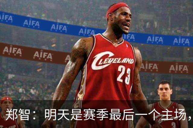 郑智：明天是赛季最后一个主场，对于球迷、球队和自己要有一个好的交代