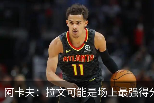 阿卡夫：拉文可能是场上最强得分手 我真希望拥有他的运动能力