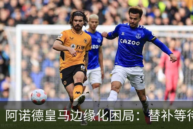 阿诺德皇马边缘化困局：替补等待与职业坚守