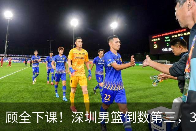 顾全下课！深圳男篮倒数第三，3场狂输125分，贺希宁躺平！