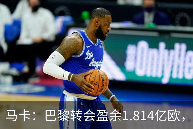 马卡：巴黎转会盈余1.814亿欧，KK重伤将迫使球队出手冬窗引援