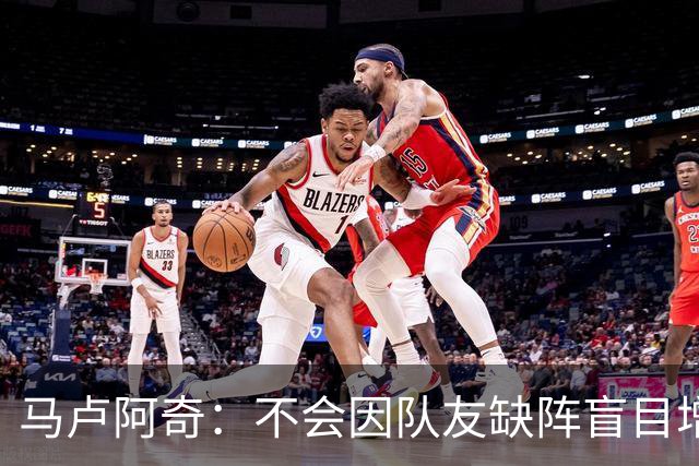 马卢阿奇：不会因队友缺阵盲目增加出手或胡乱投篮