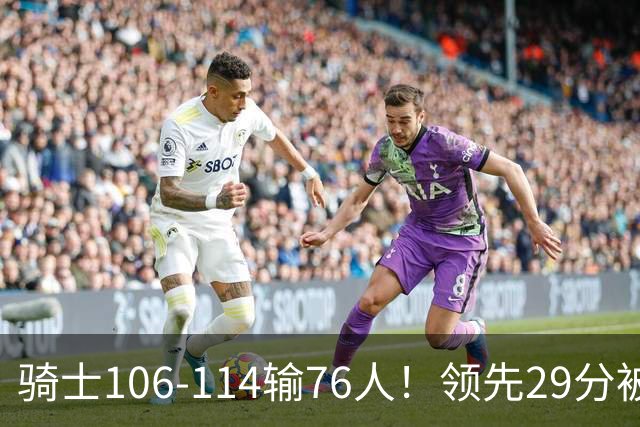骑士106-114输76人！领先29分被逆转有3大原因，哈登就是罪魁祸首