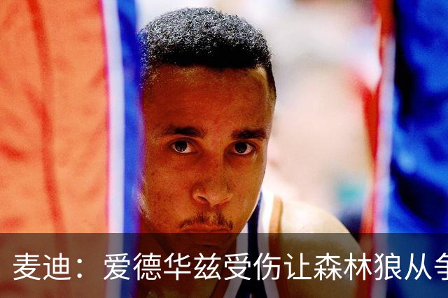 麦迪：爱德华兹受伤让森林狼从争第1变成保战绩 其他人必须站出来