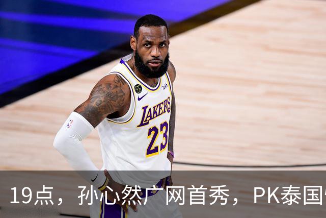 19点，孙心然广网首秀，PK泰国悍将，存一大隐患，郑钦文传新消息