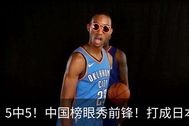 5中5！中国榜眼秀前锋！打成日本联赛高炮台